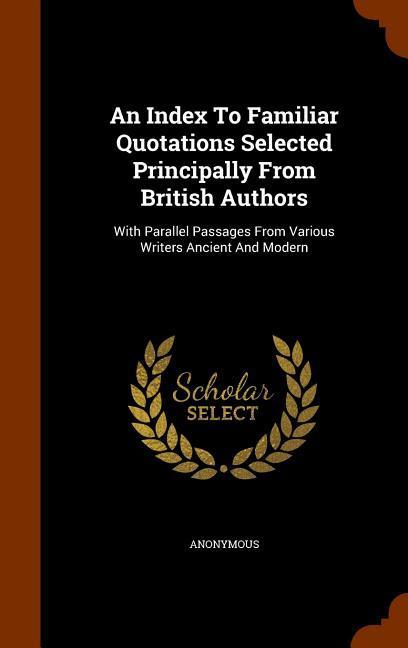 An Index To Familiar Quotations Selected Principally From British Authors: With Parallel Passages From Various Writers Ancient And Modern