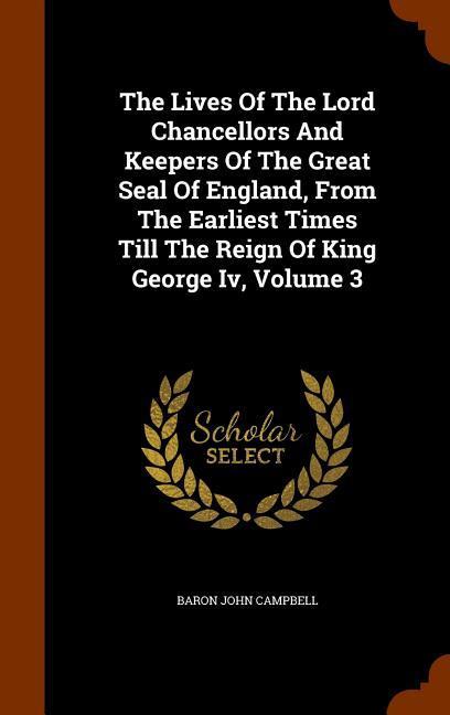 The Lives Of The Lord Chancellors And Keepers Of The Great Seal Of England From The Earliest Times Till The Reign Of King George Iv Volume 3