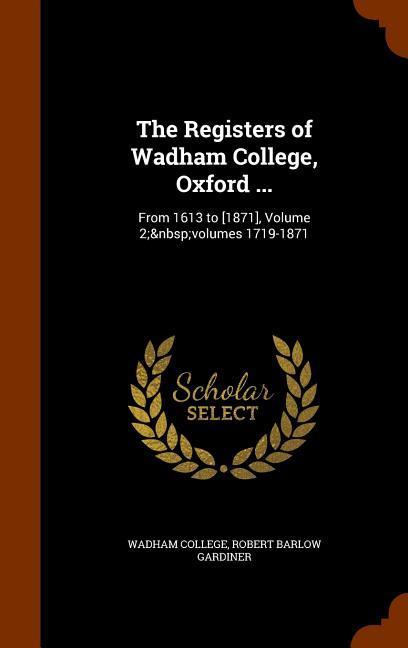 The Registers of Wadham College Oxford ...: From 1613 to [1871] Volume 2; volumes 1719-1871
