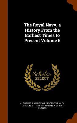 The Royal Navy a History From the Earliest Times to Present Volume 6