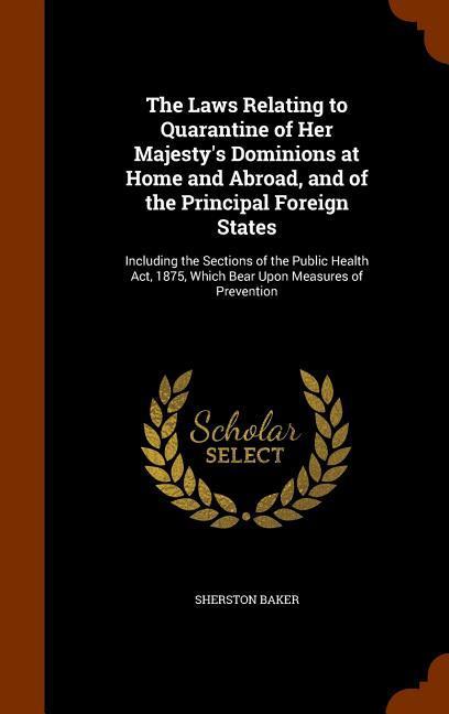 The Laws Relating to Quarantine of Her Majesty‘s Dominions at Home and Abroad and of the Principal Foreign States: Including the Sections of the Publ