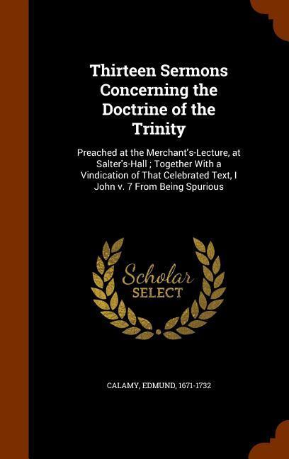 Thirteen Sermons Concerning the Doctrine of the Trinity: Preached at the Merchant‘s-Lecture at Salter‘s-Hall; Together With a Vindication of That Cel