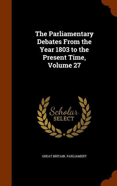 The Parliamentary Debates From the Year 1803 to the Present Time Volume 27