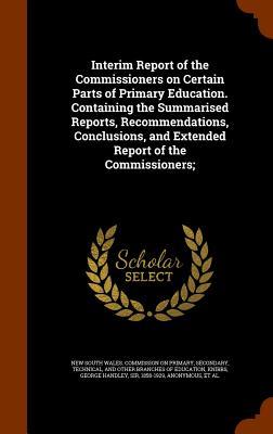 Interim Report of the Commissioners on Certain Parts of Primary Education. Containing the Summarised Reports Recommendations Conclusions and Extended Report of the Commissioners;