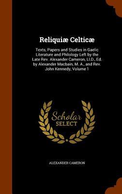 Reliquiæ Celticæ: Texts Papers and Studies in Gaelic Literature and Philology Left by the Late Rev. Alexander Cameron Ll.D. Ed. by Al