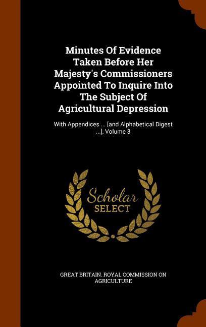 Minutes Of Evidence Taken Before Her Majesty‘s Commissioners Appointed To Inquire Into The Subject Of Agricultural Depression: With Appendices ... [an