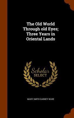 The Old World Through old Eyes; Three Years in Oriental Lands