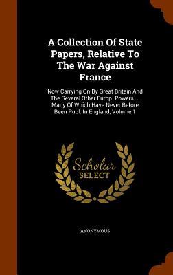 A Collection Of State Papers Relative To The War Against France: Now Carrying On By Great Britain And The Several Other Europ. Powers ... Many Of Whi