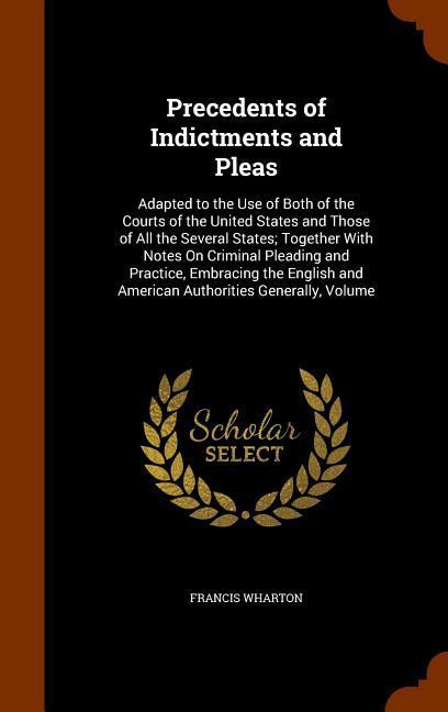 Precedents of Indictments and Pleas: Adapted to the Use of Both of the Courts of the United States and Those of All the Several States; Together With