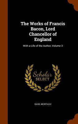 The Works of Francis Bacon Lord Chancellor of England: With a Life of the Author Volume 3
