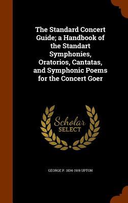 The Standard Concert Guide; a Handbook of the Standart Symphonies Oratorios Cantatas and Symphonic Poems for the Concert Goer
