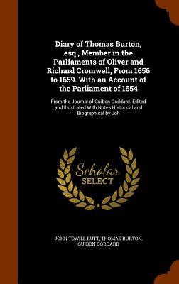 Diary of Thomas Burton esq. Member in the Parliaments of Oliver and Richard Cromwell From 1656 to 1659. With an Account of the Parliament of 1654:
