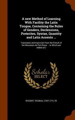 A new Method of Learning With Facility the Latin Tongue Containing the Rules of Genders Declensions Preterites Syntax Quantity and Latin Accents ...