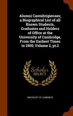 Alumni Cantabrigienses; a Biographical List of all Known Students Graduates and Holders of Office at the University of Cambridge From the Earliest T