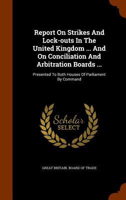 Report On Strikes And Lock-outs In The United Kingdom ... And On Conciliation And Arbitration Boards ...
