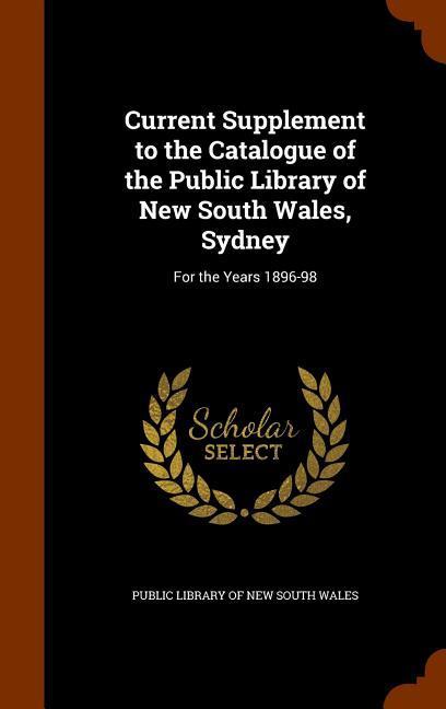 Current Supplement to the Catalogue of the Public Library of New South Wales Sydney: For the Years 1896-98