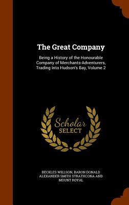 The Great Company: Being a History of the Honourable Company of Merchants-Adventurers Trading Into Hudson‘s Bay Volume 2