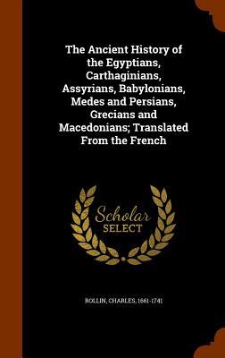 The Ancient History of the Egyptians Carthaginians Assyrians Babylonians Medes and Persians Grecians and Macedonians; Translated From the French