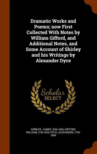 Dramatic Works and Poems; now First Collected With Notes by William Gifford and Additional Notes and Some Account of Shirley and his Writings by Alexander Dyce