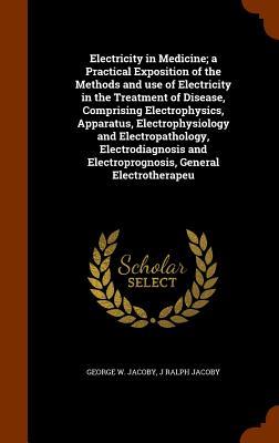 Electricity in Medicine; a Practical Exposition of the Methods and use of Electricity in the Treatment of Disease Comprising Electrophysics Apparatu