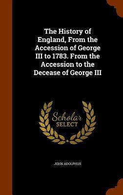 The History of England From the Accession of George III to 1783. From the Accession to the Decease of George III