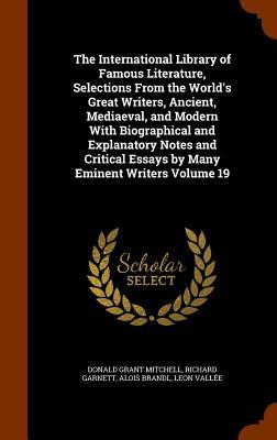 The International Library of Famous Literature Selections From the World‘s Great Writers Ancient Mediaeval and Modern With Biographical and Explanatory Notes and Critical Essays by Many Eminent Writers Volume 19