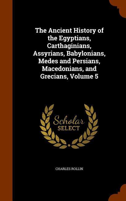 The Ancient History of the Egyptians Carthaginians Assyrians Babylonians Medes and Persians Macedonians and Grecians Volume 5