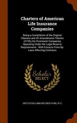 Charters of American Life Insurance Companies: Being a Compilation of the Original Charters and All Amendments Thereto of Fifty-Six Prominent Companie