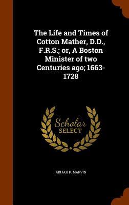 The Life and Times of Cotton Mather D.D. F.R.S.; or A Boston Minister of two Centuries ago; 1663-1728