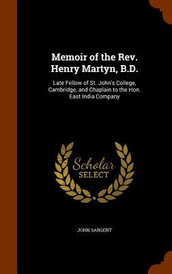 Memoir of the Rev. Henry Martyn B.D.: Late Fellow of St. John‘s College Cambridge and Chaplain to the Hon. East India Company
