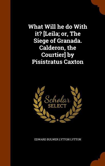 What Will he do With it? [Leila; or The Siege of Granada. Calderon the Courtier] by Pisistratus Caxton