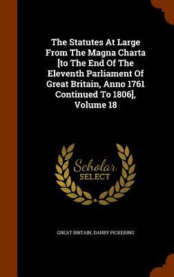 The Statutes At Large From The Magna Charta [to The End Of The Eleventh Parliament Of Great Britain Anno 1761 Continued To 1806] Volume 18