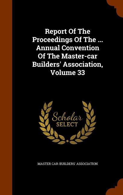 Report Of The Proceedings Of The ... Annual Convention Of The Master-car Builders‘ Association Volume 33