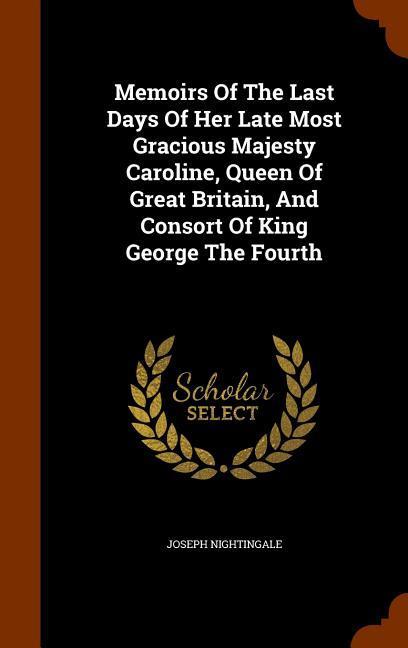 Memoirs Of The Last Days Of Her Late Most Gracious Majesty Caroline Queen Of Great Britain And Consort Of King George The Fourth