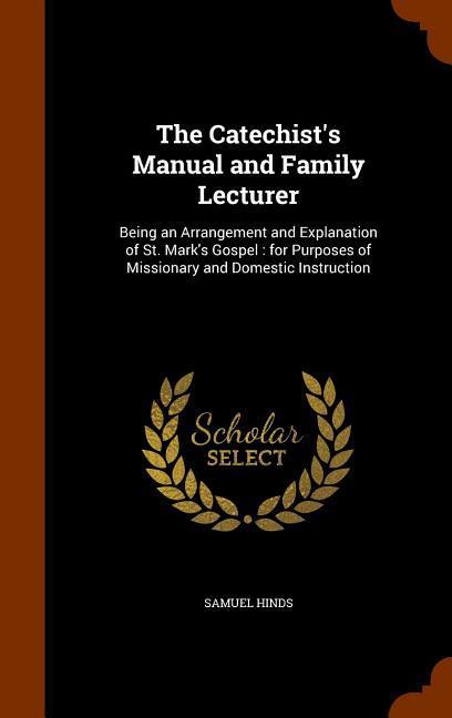 The Catechist‘s Manual and Family Lecturer: Being an Arrangement and Explanation of St. Mark‘s Gospel: for Purposes of Missionary and Domestic Instruc