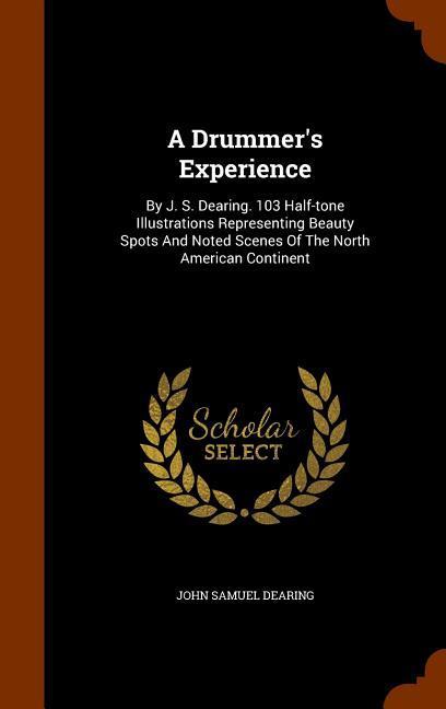 A Drummer‘s Experience: By J. S. Dearing. 103 Half-tone Illustrations Representing Beauty Spots And Noted Scenes Of The North American Contine