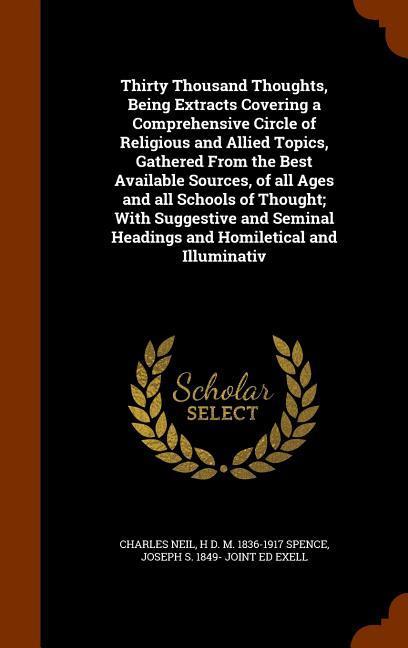 Thirty Thousand Thoughts Being Extracts Covering a Comprehensive Circle of Religious and Allied Topics Gathered From the Best Available Sources of all Ages and all Schools of Thought; With Suggestive and Seminal Headings and Homiletical and Illuminativ