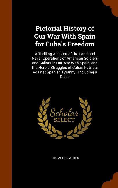 Pictorial History of Our War With Spain for Cuba‘s Freedom: A Thrilling Account of the Land and Naval Operations of American Soldiers and Sailors in O