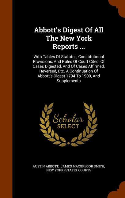 Abbott‘s Digest Of All The New York Reports ...: With Tables Of Statutes Constitutional Provisions And Rules Of Court Cited Of Cases Digested And