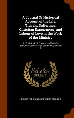 A Journal Or Historical Account of the Life Travels Sufferings Christian Experiences and Labour of Love in the Work of the Ministry: Of That Ancie