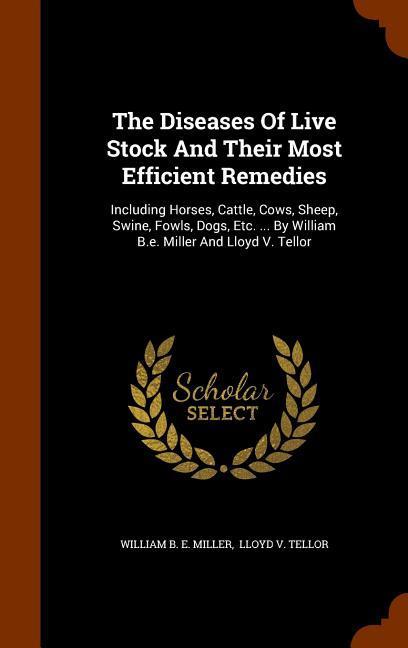 The Diseases Of Live Stock And Their Most Efficient Remedies: Including Horses Cattle Cows Sheep Swine Fowls Dogs Etc. ... By William B.e. Mill