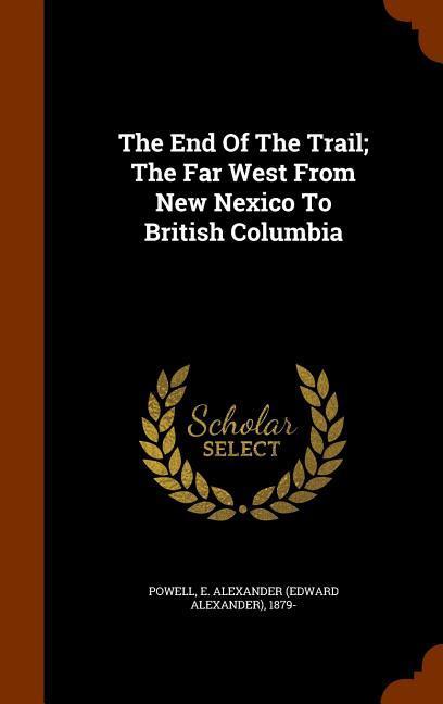The End Of The Trail; The Far West From New Nexico To British Columbia