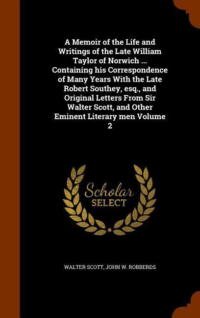 A Memoir of the Life and Writings of the Late William Taylor of Norwich ... Containing his Correspondence of Many Years With the Late Robert Southey esq. and Original Letters From Sir Walter Scott and Other Eminent Literary men Volume 2