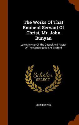 The Works Of That Eminent Servant Of Christ Mr. John Bunyan: Late Minister Of The Gospel And Pastor Of The Congregation At Bedford