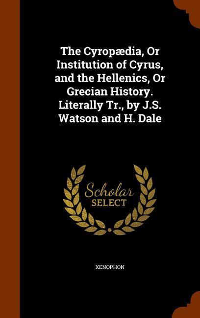 The Cyropædia Or Institution of Cyrus and the Hellenics Or Grecian History. Literally Tr. by J.S. Watson and H. Dale