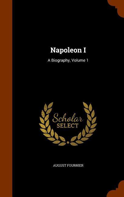 Napoleon I: A Biography Volume 1
