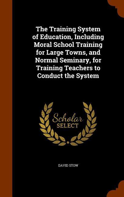 The Training System of Education Including Moral School Training for Large Towns and Normal Seminary for Training Teachers to Conduct the System