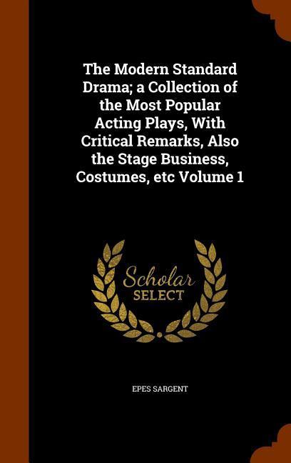 The Modern Standard Drama; a Collection of the Most Popular Acting Plays With Critical Remarks Also the Stage Business Costumes etc Volume 1