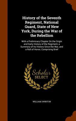 History of the Seventh Regiment National Guard State of New York During the War of the Rebellion: With a Preliminary Chapter On the Origin and Earl