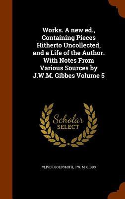 Works. A new ed. Containing Pieces Hitherto Uncollected and a Life of the Author. With Notes From Various Sources by J.W.M. Gibbes Volume 5